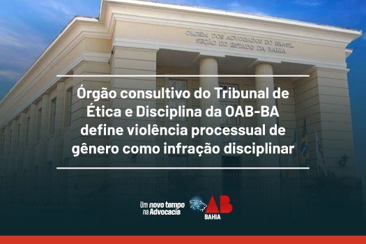 [Órgão consultivo do Tribunal de Ética e Disciplina da OAB-BA define violência processual de gênero como infração disciplinar]